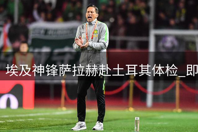 埃及神锋萨拉赫赴土耳其体检 即将加盟特拉布宗体育