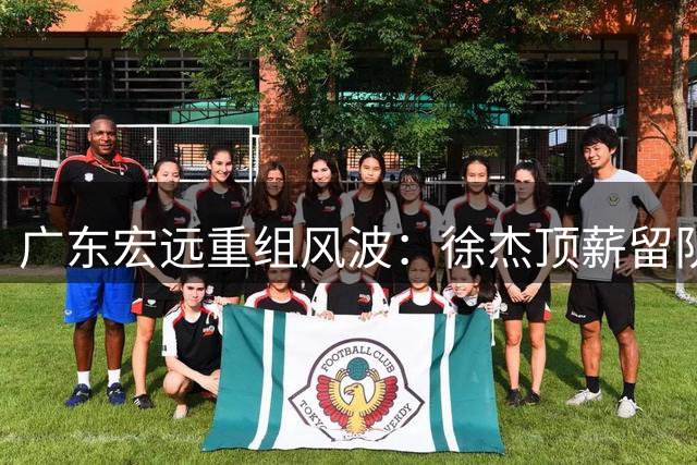 广东宏远重组风波：徐杰顶薪留队悬念揭晓 外援去留牵动人心