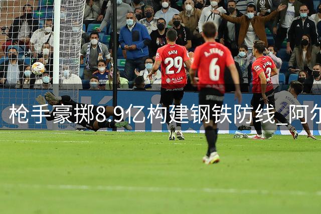 枪手豪掷8.9亿构建钢铁防线 阿尔特塔开启英超王朝序章？